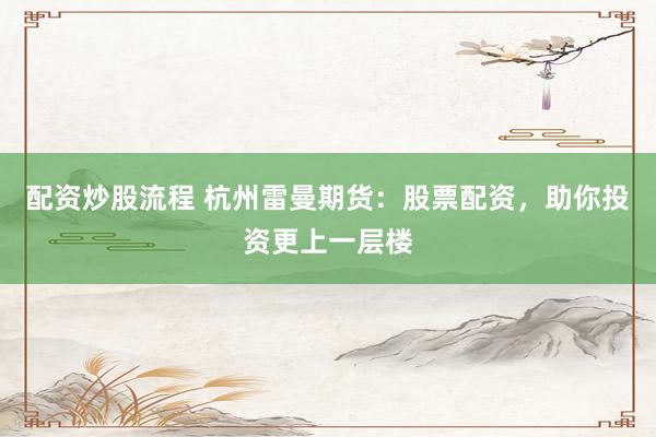 配资炒股流程 杭州雷曼期货：股票配资，助你投资更上一层楼