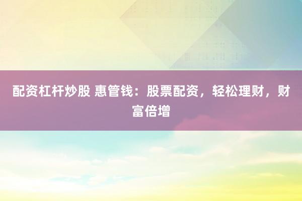 配资杠杆炒股 惠管钱：股票配资，轻松理财，财富倍增