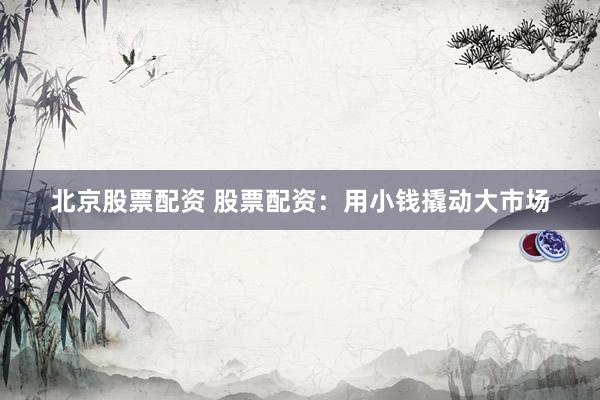 北京股票配资 股票配资：用小钱撬动大市场