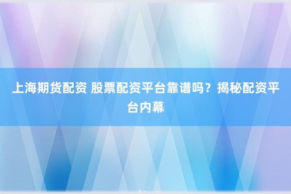 上海期货配资 股票配资平台靠谱吗？揭秘配资平台内幕