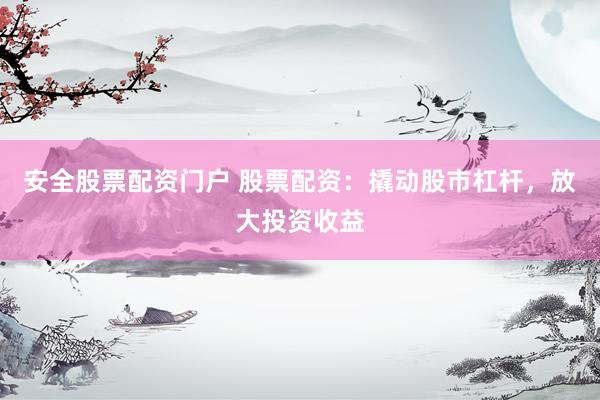 安全股票配资门户 股票配资：撬动股市杠杆，放大投资收益