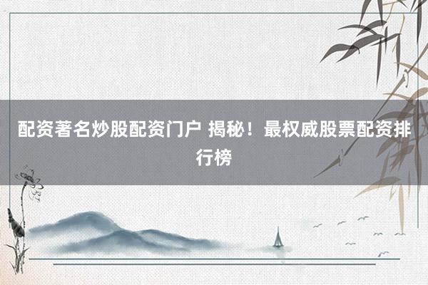 配资著名炒股配资门户 揭秘！最权威股票配资排行榜