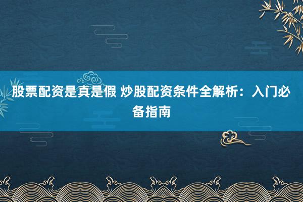 股票配资是真是假 炒股配资条件全解析：入门必备指南