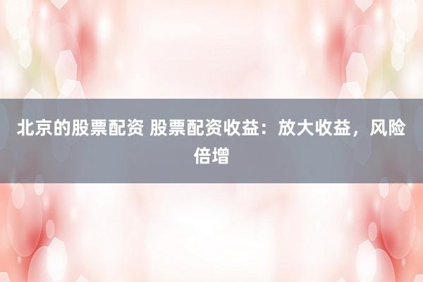 北京的股票配资 股票配资收益：放大收益，风险倍增