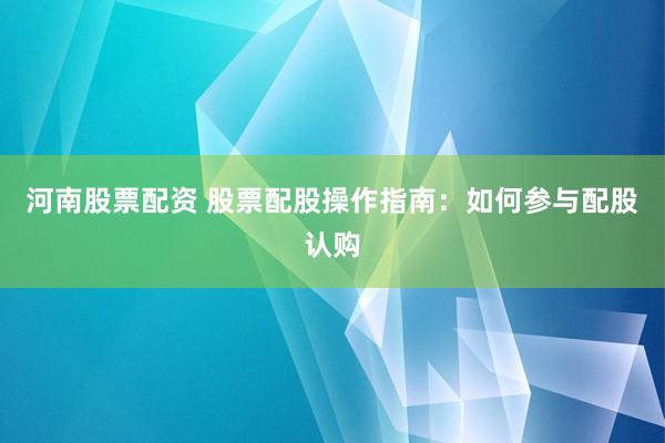 河南股票配资 股票配股操作指南：如何参与配股认购