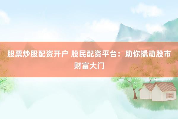 股票炒股配资开户 股民配资平台：助你撬动股市财富大门