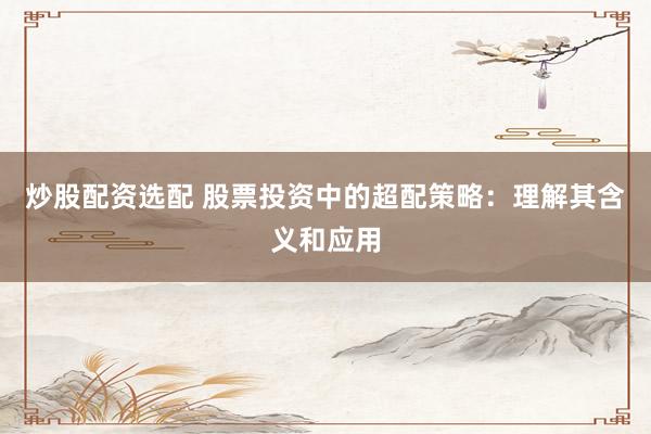 炒股配资选配 股票投资中的超配策略：理解其含义和应用
