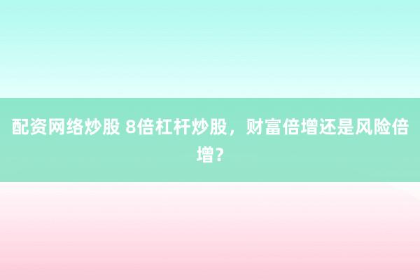 配资网络炒股 8倍杠杆炒股，财富倍增还是风险倍增？