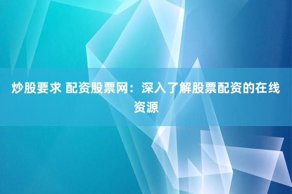 炒股要求 配资股票网：深入了解股票配资的在线资源
