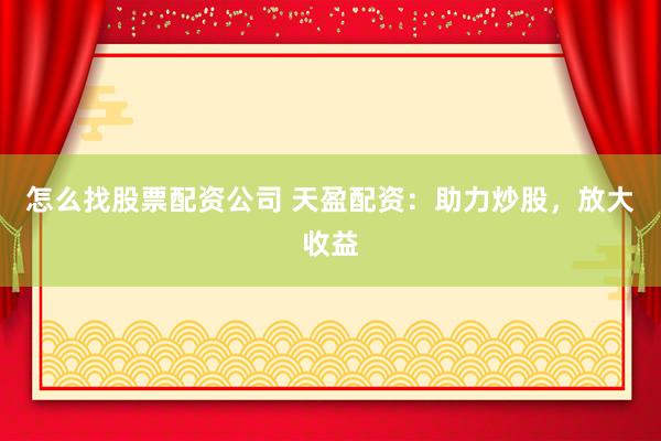 怎么找股票配资公司 天盈配资：助力炒股，放大收益