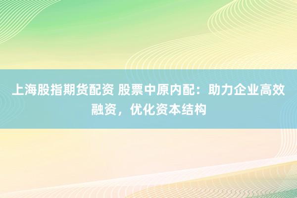 上海股指期货配资 股票中原内配：助力企业高效融资，优化资本结构