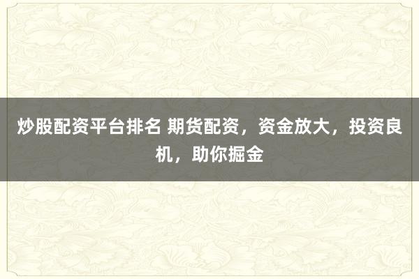 炒股配资平台排名 期货配资，资金放大，投资良机，助你掘金