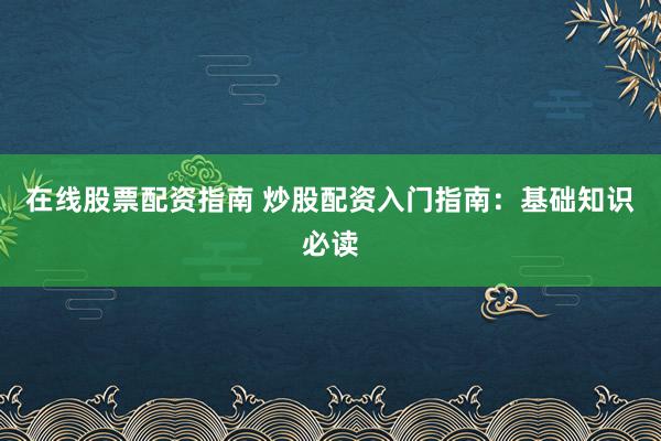 在线股票配资指南 炒股配资入门指南：基础知识必读