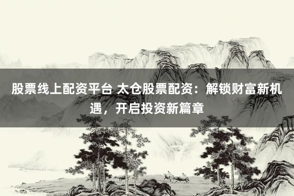 股票线上配资平台 太仓股票配资：解锁财富新机遇，开启投资新篇章