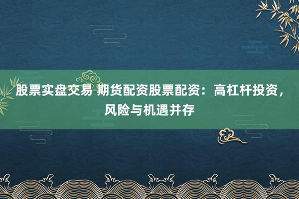 股票实盘交易 期货配资股票配资：高杠杆投资，风险与机遇并存