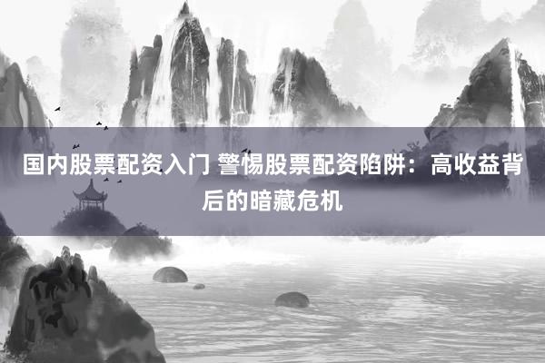 国内股票配资入门 警惕股票配资陷阱：高收益背后的暗藏危机