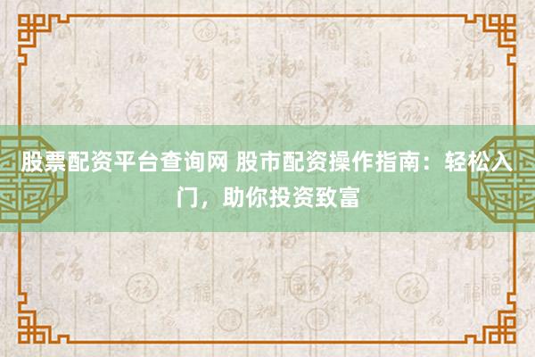 股票配资平台查询网 股市配资操作指南：轻松入门，助你投资致富