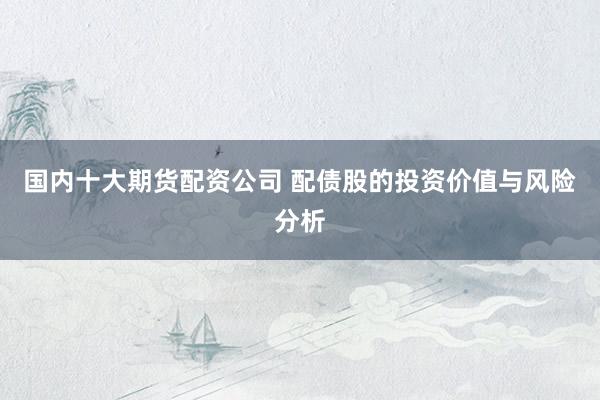 国内十大期货配资公司 配债股的投资价值与风险分析