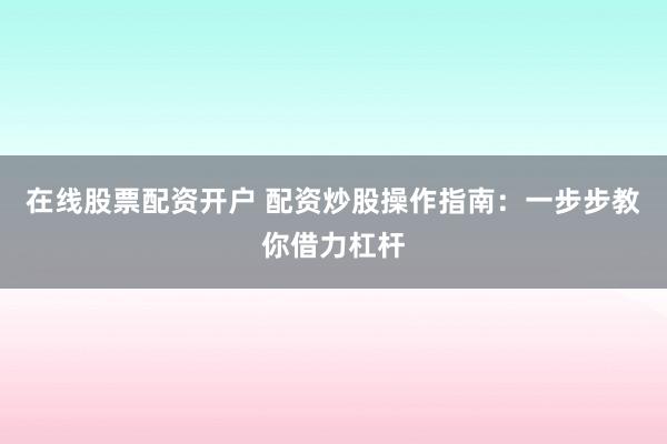 在线股票配资开户 配资炒股操作指南：一步步教你借力杠杆