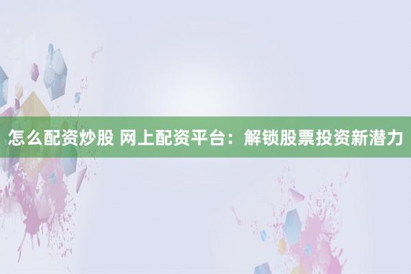怎么配资炒股 网上配资平台：解锁股票投资新潜力
