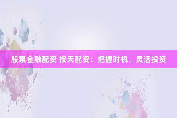股票金融配资 按天配资：把握时机，灵活投资