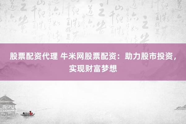 股票配资代理 牛米网股票配资：助力股市投资，实现财富梦想