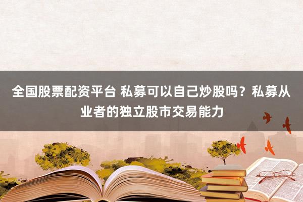 全国股票配资平台 私募可以自己炒股吗？私募从业者的独立股市交易能力