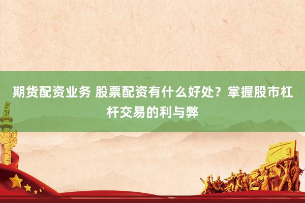 期货配资业务 股票配资有什么好处？掌握股市杠杆交易的利与弊
