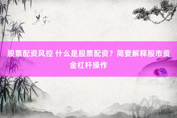 股票配资风控 什么是股票配资？简要解释股市资金杠杆操作
