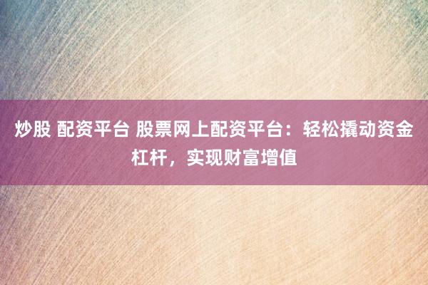 炒股 配资平台 股票网上配资平台：轻松撬动资金杠杆，实现财富增值