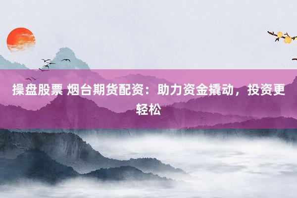 操盘股票 烟台期货配资：助力资金撬动，投资更轻松