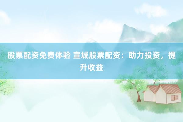 股票配资免费体验 宣城股票配资：助力投资，提升收益