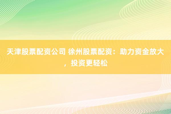 天津股票配资公司 徐州股票配资：助力资金放大，投资更轻松