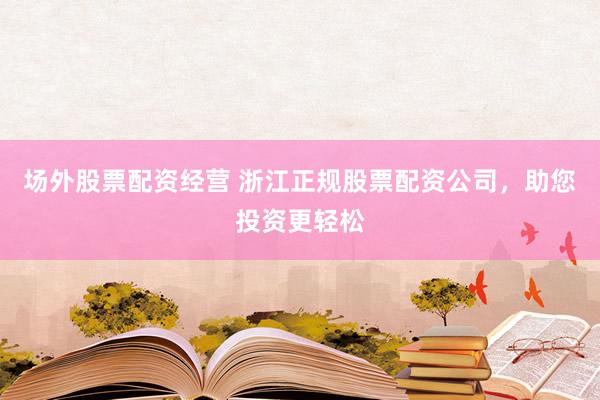 场外股票配资经营 浙江正规股票配资公司，助您投资更轻松