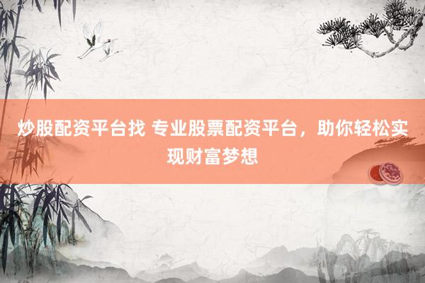炒股配资平台找 专业股票配资平台，助你轻松实现财富梦想