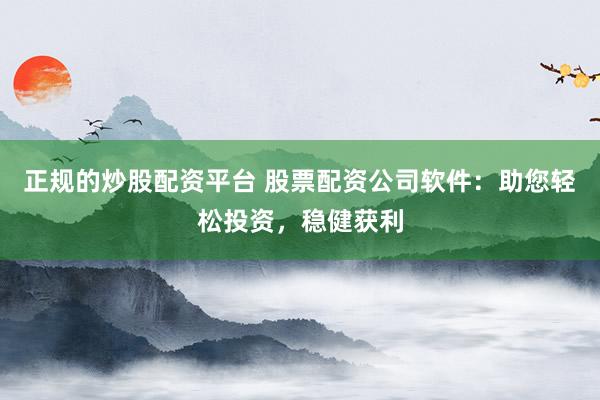 正规的炒股配资平台 股票配资公司软件：助您轻松投资，稳健获利