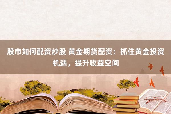股市如何配资炒股 黄金期货配资：抓住黄金投资机遇，提升收益空间