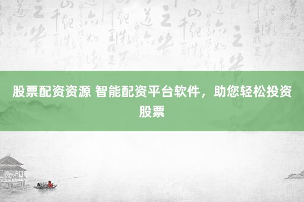 股票配资资源 智能配资平台软件，助您轻松投资股票