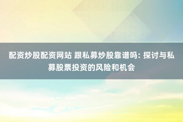 配资炒股配资网站 跟私募炒股靠谱吗: 探讨与私募股票投资的风险和机会