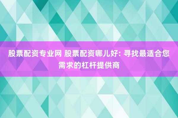 股票配资专业网 股票配资哪儿好: 寻找最适合您需求的杠杆提供商