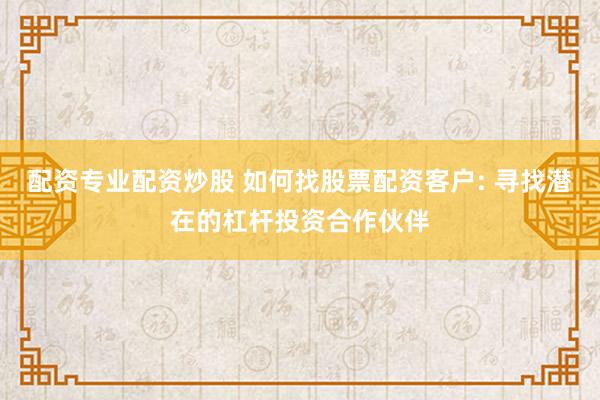 配资专业配资炒股 如何找股票配资客户: 寻找潜在的杠杆投资合作伙伴