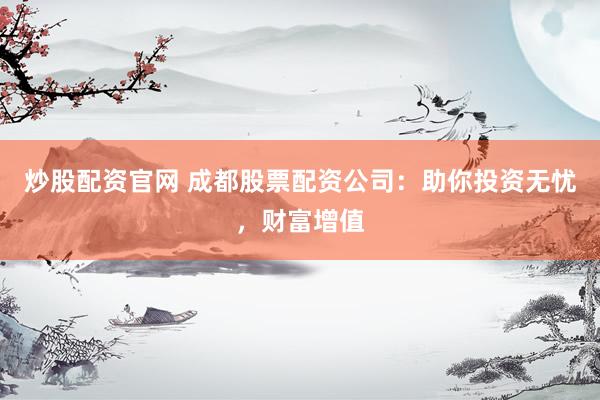 炒股配资官网 成都股票配资公司：助你投资无忧，财富增值