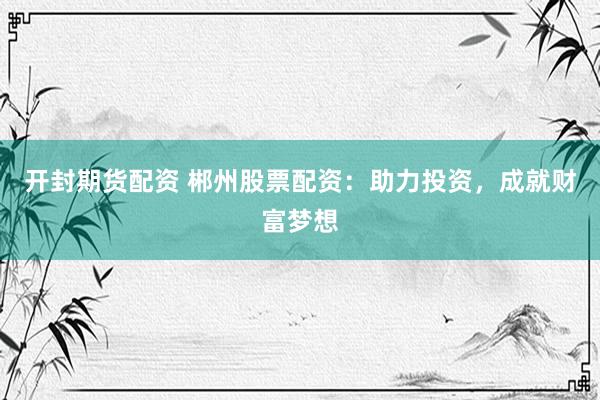 开封期货配资 郴州股票配资：助力投资，成就财富梦想