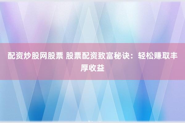 配资炒股网股票 股票配资致富秘诀：轻松赚取丰厚收益