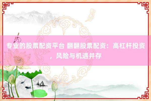 专业的股票配资平台 翻翻股票配资：高杠杆投资，风险与机遇并存