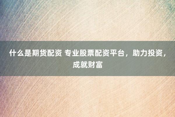 什么是期货配资 专业股票配资平台，助力投资，成就财富