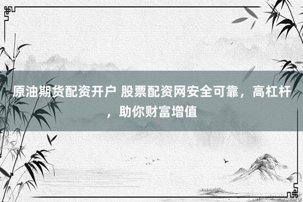 原油期货配资开户 股票配资网安全可靠，高杠杆，助你财富增值