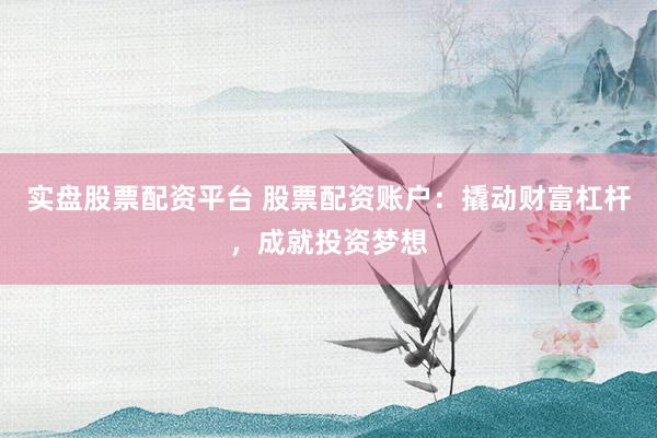 实盘股票配资平台 股票配资账户：撬动财富杠杆，成就投资梦想