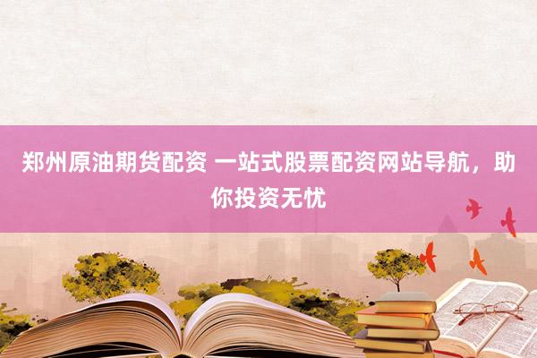 郑州原油期货配资 一站式股票配资网站导航，助你投资无忧