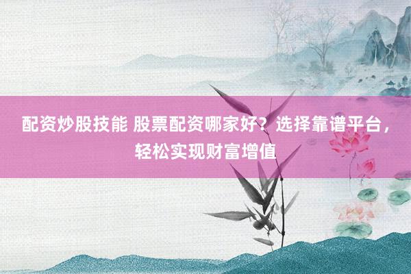 配资炒股技能 股票配资哪家好？选择靠谱平台，轻松实现财富增值